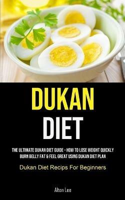 Dukan Diet: The Ultimate Dukan Diet Guide - How To Lose Weight Quickly, Burn Belly Fat & Feel Great Using Dukan Diet Plan (Dukan Diet Recips For Beginners) - Alton Lee - cover