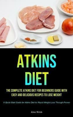 Atkins Diet: The complete Atkins Diet for beginners guide with easy and delicious recipes to lose weight (A Quick Start Guide for Atkins Diet for Rapid Weight Loss Through Proven) - Alton Webb - cover