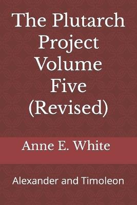 The Plutarch Project Volume Five (Revised): Alexander and Timoleon - Anne E White - cover