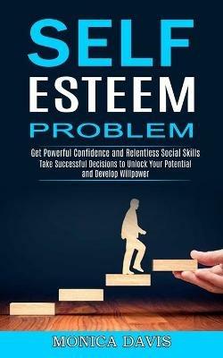 Self Esteem Problem: Take Successful Decisions to Unlock Your Potential and Develop Willpower (Get Powerful Confidence and Relentless Social Skills) - Monica Davis - cover