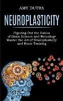 Neuroplasticity: Figuring Out the Basics of Brain Science and Neurology (Master the Art of Neuroplasticity and Brain Training) - Amy Dutra - cover