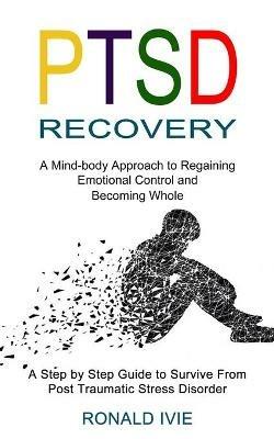 Ptsd Recovery: A Mind-body Approach to Regaining Emotional Control and  Becoming Whole (A Step by Step Guide to Survive From Post Traumatic Stress  Disorder) - Ronald Ivie - Libro in lingua inglese -