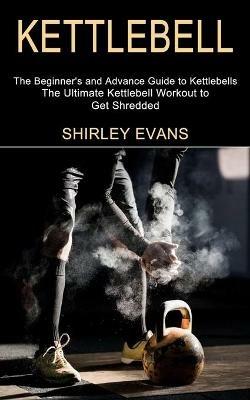 Kettlebell: The Ultimate Kettlebell Workout to Get Shredded (The Beginner's and Advance Guide to Kettlebells) - Shirley Evans - cover