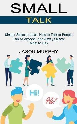 Small Talk: Simple Steps to Learn How to Talk to People (Talk to Anyone, and Always Know What to Say) - Jason Murphy - cover