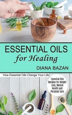 Essential Oils for Healing: How Essential Oils Change Your Life (Essential Oils Recipes for Weight Loss, Mental Health and Personal Care) - Diana Bazan - cover