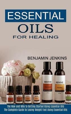 Essential Oils for Healing: The How and Why to Getting Started Using Essential Oils (The Complete Guide to Losing Weight Fast Using Essential Oils) - Benjamin Jenkins - cover