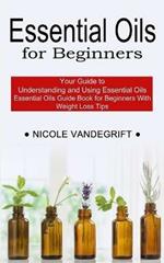 Essential Oils for Beginners: Essential Oils Guide Book for Beginners With Weight Loss Tips (Your Guide to Understanding and Using Essential Oils)