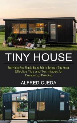 Tiny House: Effective Tips and Techniques for Designing, Building (Everything You Should Know Before Buying a Tiny House) - Alfred Ojeda - cover