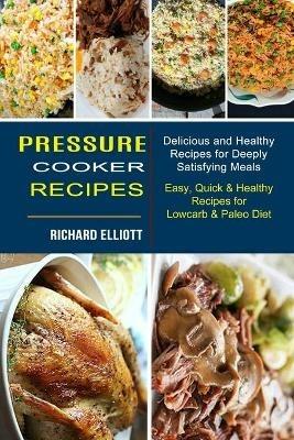 Pressure Cooker Recipes: Easy, Quick & Healthy Recipes for Lowcarb & Paleo Diet (Delicious and Healthy Recipes for Deeply Satisfying Meals) - Richard Elliott - cover