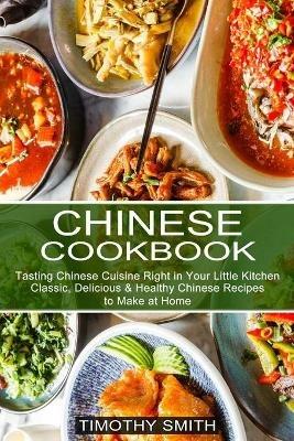 Chinese Cookbook: Classic, Delicious & Healthy Chinese Recipes to Make at Home (Tasting Chinese Cuisine Right in Your Little Kitchen) - Timothy Smith - cover