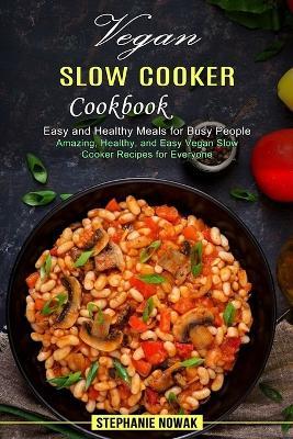 Vegan Slow Cooker Cookbook: Easy and Healthy Meals for Busy People (Amazing, Healthy, and Easy Vegan Slow Cooker Recipes for Everyone) - Stephanie Nowak - cover