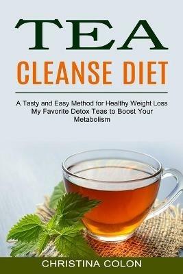 Tea Cleanse Diet: My Favorite Detox Teas to Boost Your Metabolism (A Tasty and Easy Method for Healthy Weight Loss) - Christina Colon - cover