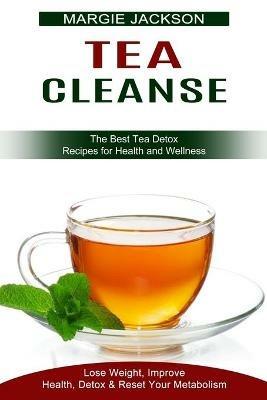 Tea Cleanse: Lose Weight, Improve Health, Detox & Reset Your Metabolism (The Best Tea Detox Recipes for Health and Wellness) - Margie Jackson - cover