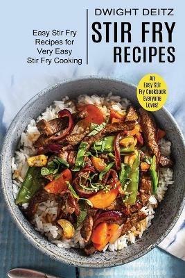 Stir Fry Recipes: Easy Stir Fry Recipes for Very Easy Stir Fry Cooking (An Easy Stir Fry Cookbook Everyone Loves!) - Dwight Deitz - cover