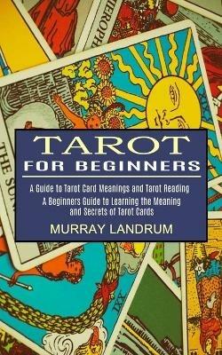 Tarot for Beginners: A Beginners Guide to Learning the Meaning and Secrets of Tarot Cards (A Guide to Tarot Card Meanings and Tarot Reading) - Murray Landrum - cover