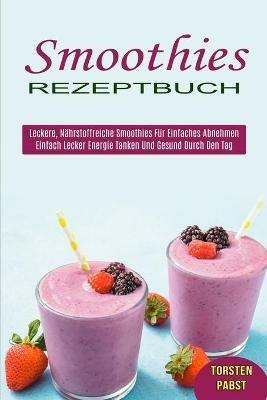 Smoothies Rezeptbuch: Einfach Lecker Energie Tanken Und Gesund Durch Den Tag (Leckere, Nahrstoffreiche Smoothies Fur Einfaches Abnehmen) - Torsten Pabst - cover