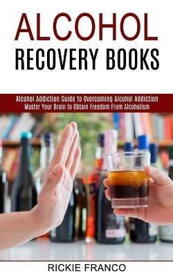 Alcohol Recovery Books: Master Your Brain to Obtain Freedom From Alcoholism (Alcohol Addiction Guide to Overcoming Alcohol Addiction) - Rickie Franco - cover