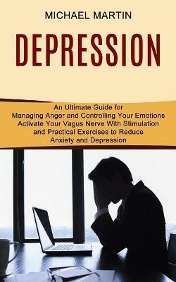 Depression: Activate Your Vagus Nerve With Stimulation and Practical Exercises to Reduce Anxiety and Depression (An Ultimate Guide for Managing Anger and Controlling Your Emotions) - Michael Martin - cover
