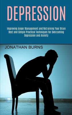 Depression: Best and Simple Practical Techniques for Overcoming Depression and Anxiety (Improving Anger Management and Retraining Your Brain) - Jonathan Burns - cover