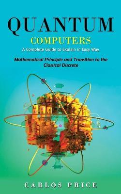 Quantum Computers: A Complete Guide to Explain in Easy Way(Mathematical Principle and Transition to the Classical Discrete) - Carlos Price - cover