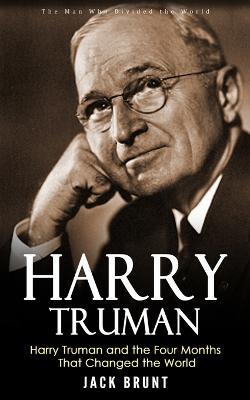 Harry Truman: The Man Who Divided the World (Harry Truman and the Four Months That Changed the World) - Jack Brunt - cover