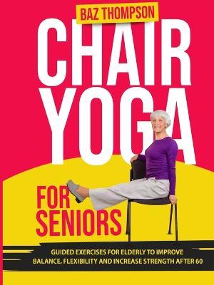 Chair Yoga for Seniors: Guided Exercises for Elderly to Improve Balance, Flexibility and Increase Strength After 60 - Baz Thompson,Britney Lynch - cover