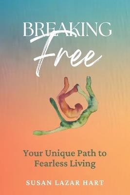 Breaking Free: Your Unique Path to Fearless Living - Susan Lazar Hart - cover