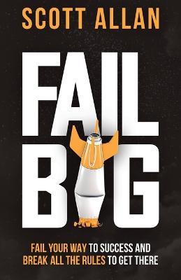 Fail Big: Fail Your Way to Success and Break All the Rules to Get There: Fail Your Way to Success and Break All the Rules to Get There - Scott Allan - cover