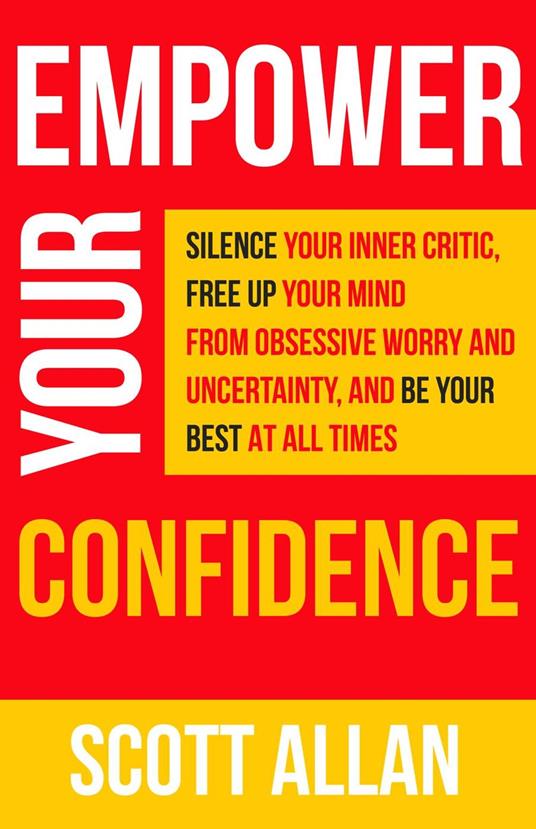 Empower Your Confidence: Silence Your Inner Critic, Free Up Your Mind from Obsessive Worry and Uncertainty, and Be Your Best at All Times