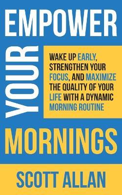 Empower Your Mornings: Wake Up Early, Strengthen Your Focus, and Maximize the Quality of Your Life with a Dynamic Morning Routine - Scott Allan - cover