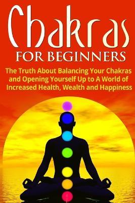 Chakras for Beginners: The Truth About Balancing Your Chakras and Opening Yourself Up to A World of Increased Health, Wealth and Happiness - Jessica Jacobs - cover