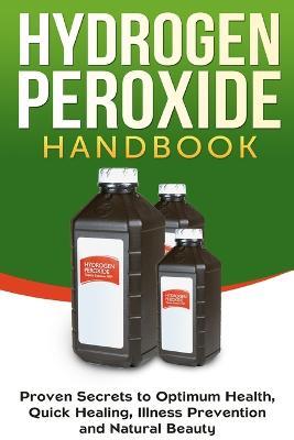 Hydrogen Peroxide Handbook: Proven Secrets to Optimum Health, Quick Healing, Illness Prevention and Natural Beauty - Jessica Jacobs - cover