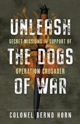 Unleash the Dogs of War: Secret Missions in Support of Operation Crusader - Bernd Horn - cover
