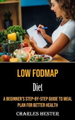 Low Fodmap Diet: A Beginner's Step-by-step Guide to Meal Plan for Better Health - Charles Hester - cover