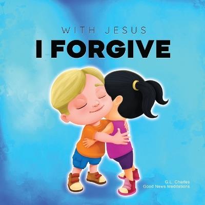 With Jesus I Forgive: A Christian children's book on forgiveness and faith, featuring Bible stories and lessons for kids in homeschool, Sunday school, preschool to grade 2; recommended for ages 3 to 8 - G L Charles,Good News Meditations - cover