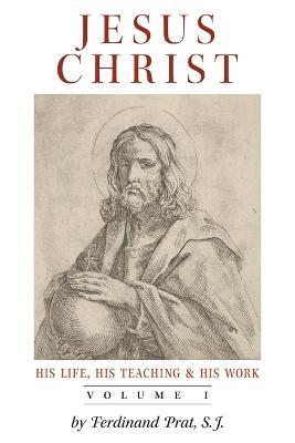 Jesus Christ (His Life, His Teaching, and His Work): Vol. 1 - Ferdinand Prat - cover