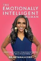 The Emotionally Intelligent Woman: Master Your Emotions, Communicate Fearlessly and Lead With Confidence - Shyamala Kiru - cover