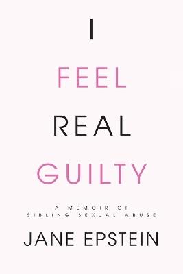 I Feel Real Guilty: A Memoir of Sibling Sexual Abuse - Jane Epstein - cover