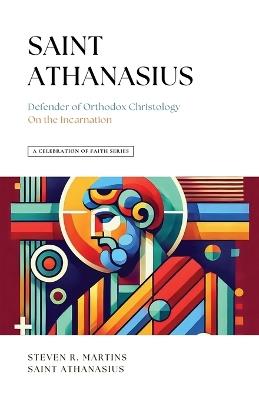 A Celebration of Faith Series: St. Athanasius: Defender of Orthodox Christology On the Incarnation - Steven R Martins,St Athanasius - cover