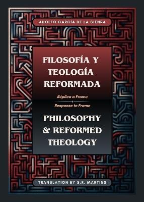 Filosofía y Teología Reformada Philosophy & Reformed Theology (Bilingual): Réplica a "La filosofía de Ámsterdam" de John M. Frame - Adolfo García de la Sienra - cover