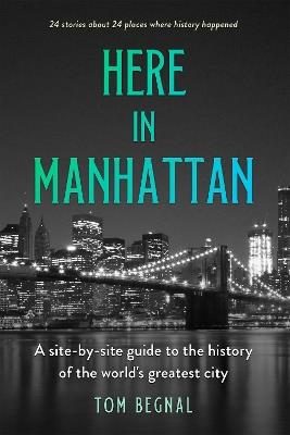 Here in Manhattan: A Site-by-Site Guide to the History of the World's Greatest City - Tom Begnal - cover