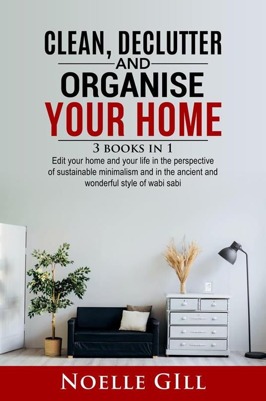 Clean, Declutter and Organise Your Home: 3 Books in 1. Edit Your Home and Your Life in the Perspective of Sustainable Minimalism and in the Ancient and Wonderful Style of Wabi Sabi