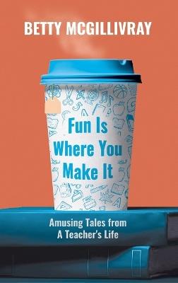 Fun Is Where You Make It: Amusing Tales From A Teacher's Life - Betty McGillivray - cover