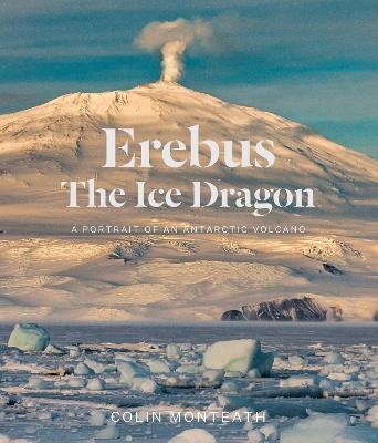 Erebus the Ice Dragon: Portrait of an Antarctic Volcano - Colin Monteath - cover