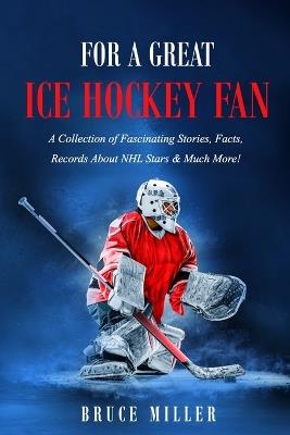 For a Great Ice Hockey Fan: A Collection of Fascinating Stories, Facts, Records About NHL Stars & Much More! - Miller - cover