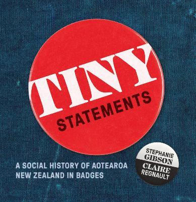 Tiny Statements: A Social History of Aotearoa New Zealand in Badges - Claire Regnault,Stephanie Gibson - cover