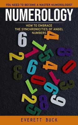 Numerology: Everything You Need to Become a Master Numerologist (How to Embrace the Synchronicities of Angel Numbers) - Everett Buck - cover