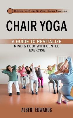 Chair Yoga: Balance With Gentle Chair-based Exercises (A Guide to Revitalize Mind & Body With Gentle Exercise) - Albert Edwards - cover