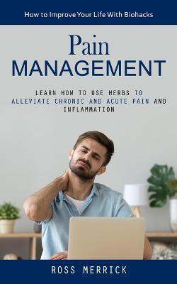 Pain Management: How to Improve Your Life With Biohacks (Learn How to Use Herbs to Alleviate Chronic and Acute Pain and Inflammation) - Ross Merrick - cover