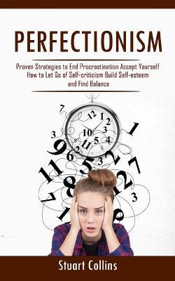 Perfectionism: Proven Strategies to End Procrastination Accept Yourself (How to Let Go of Self-criticism Build Self-esteem and Find Balance) - Stuart Collins - cover